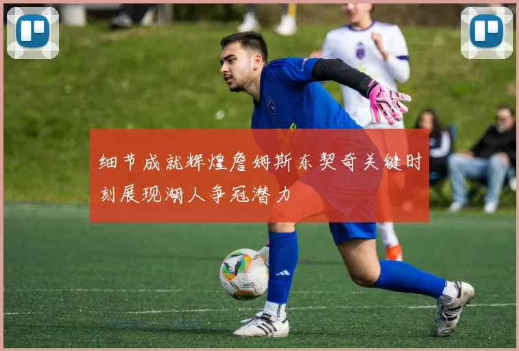 细节成就辉煌詹姆斯东契奇关键时刻展现湖人争冠潜力