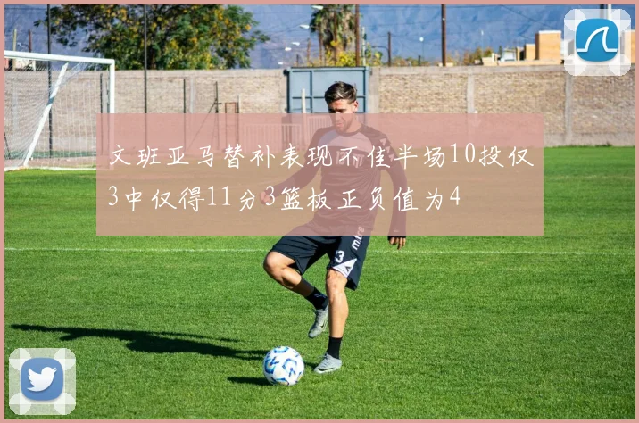 文班亚马替补表现不佳半场10投仅3中仅得11分3篮板正负值为4