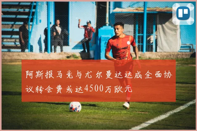阿斯报马竞与尤尔曼达达成全面协议转会费或达4500万欧元