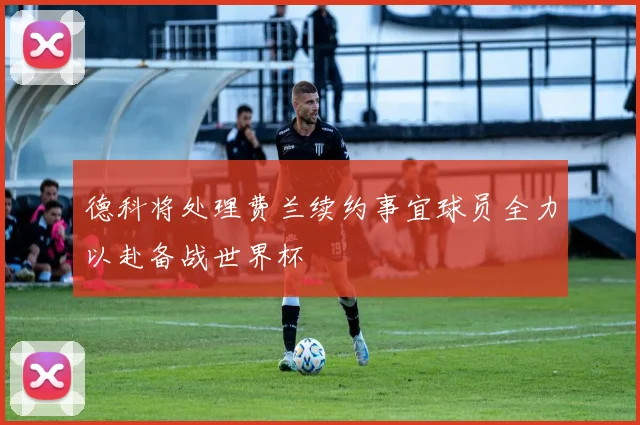 德科将处理费兰续约事宜球员全力以赴备战世界杯