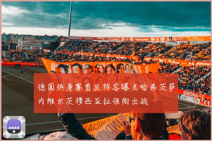 德国热身赛首发阵容曝光哈弗茨萨内维尔茨穆西亚拉领衔出战