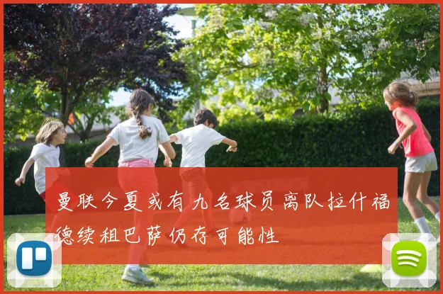 曼联今夏或有九名球员离队拉什福德续租巴萨仍存可能性