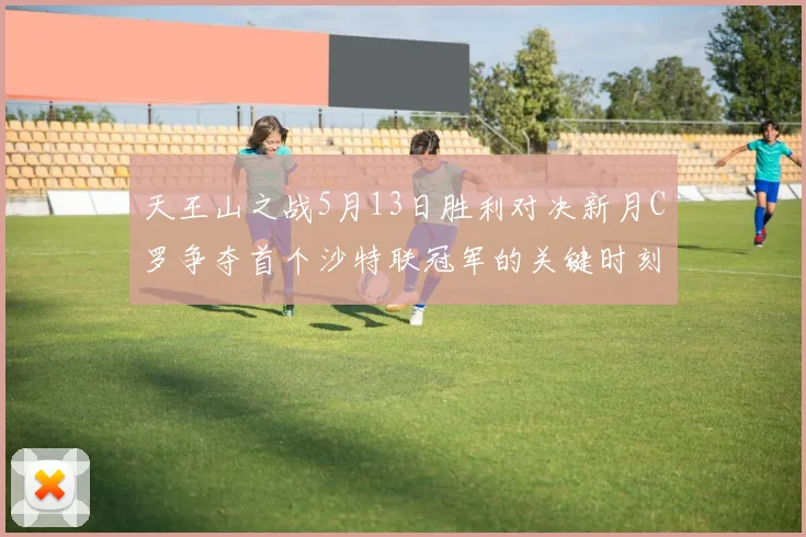 天王山之战5月13日胜利对决新月C罗争夺首个沙特联冠军的关键时刻
