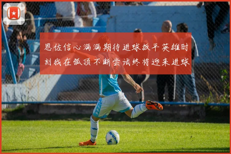 恩佐信心满满期待进球扳平英雄时刻我在弧顶不断尝试终将迎来进球时机
