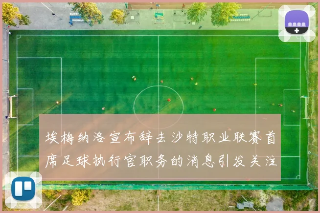 埃梅纳洛宣布辞去沙特职业联赛首席足球执行官职务的消息引发关注