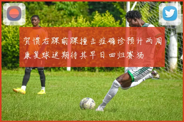 贺惯右踝前踝撞击症确诊预计两周康复球迷期待其早日回归赛场