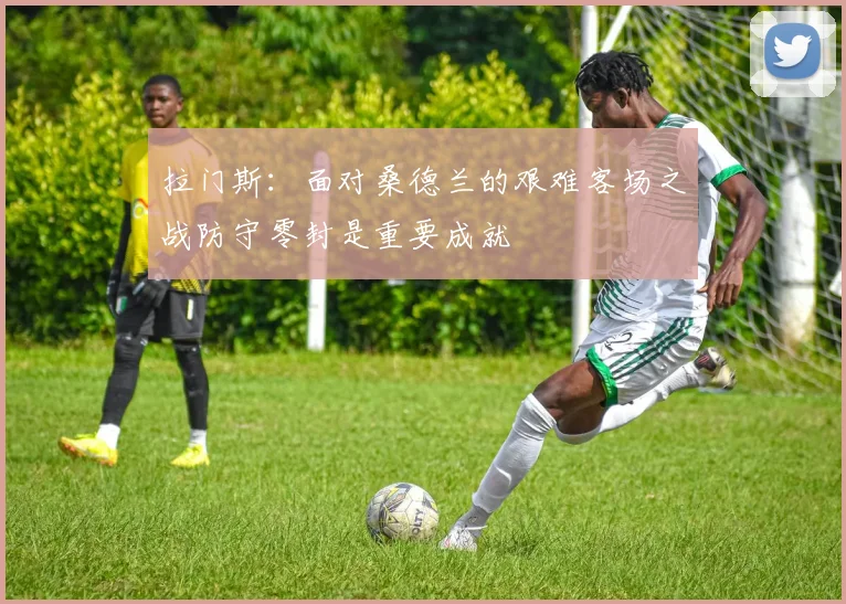 拉门斯：面对桑德兰的艰难客场之战防守零封是重要成就