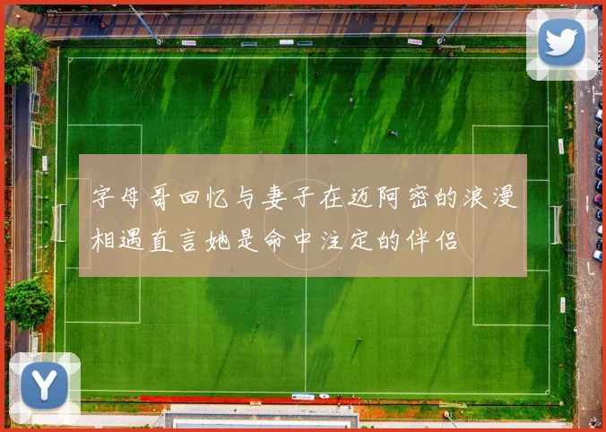 字母哥回忆与妻子在迈阿密的浪漫相遇直言她是命中注定的伴侣