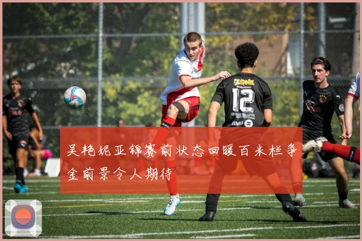吴艳妮亚锦赛前状态回暖百米栏争金前景令人期待