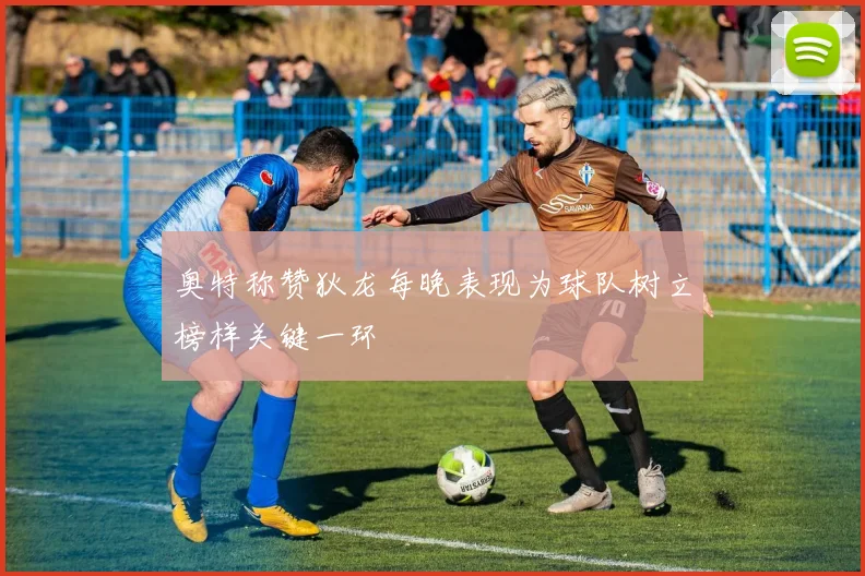 奥特称赞狄龙每晚表现为球队树立榜样关键一环