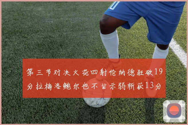 第三节对决火花四射伦纳德狂砍19分拉梅洛鲍尔也不甘示弱斩获13分