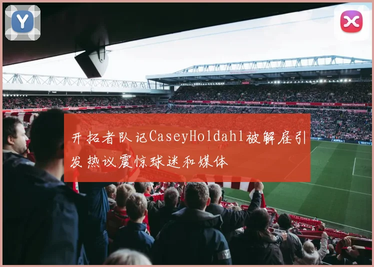 开拓者队记CaseyHoldahl被解雇引发热议震惊球迷和媒体
