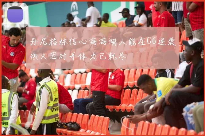 丹尼格林信心满满湖人能在G6逆袭热火因对手体力已耗尽