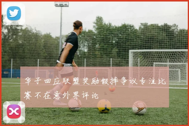 华子回应联盟奖励假摔争议专注比赛不在意外界评论