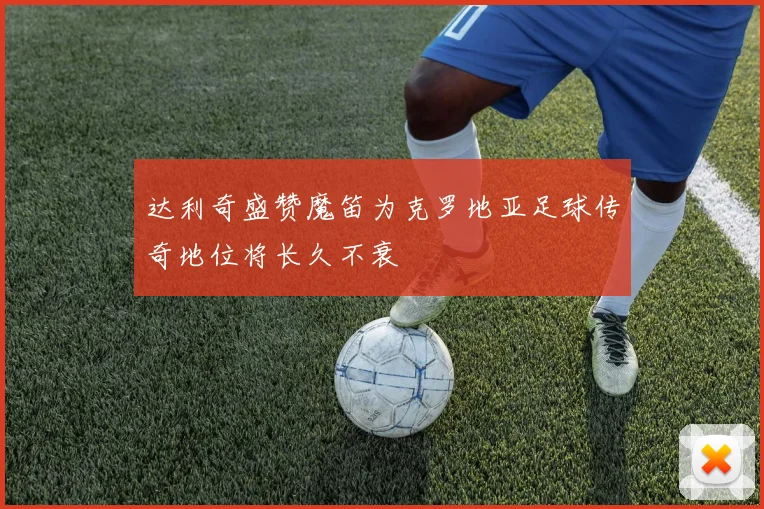 达利奇盛赞魔笛为克罗地亚足球传奇地位将长久不衰