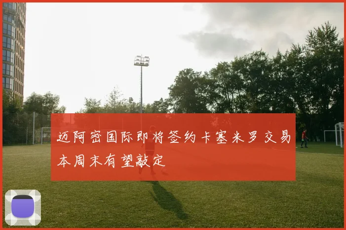 迈阿密国际即将签约卡塞米罗交易本周末有望敲定