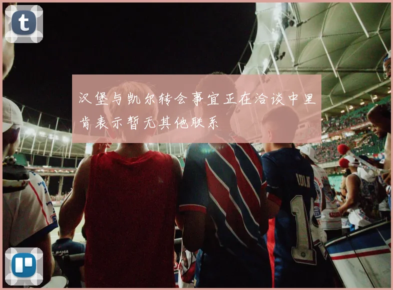 汉堡与凯尔转会事宜正在洽谈中里肯表示暂无其他联系