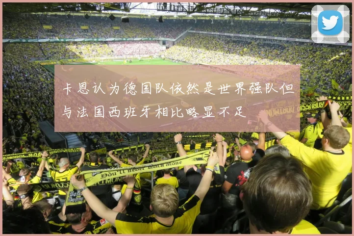 卡恩认为德国队依然是世界强队但与法国西班牙相比略显不足