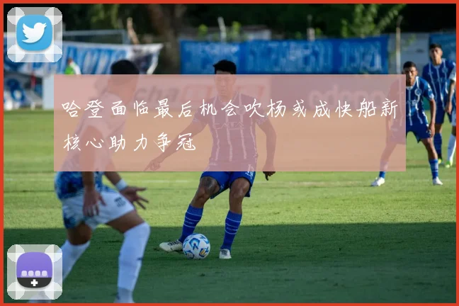 哈登面临最后机会吹杨或成快船新核心助力争冠