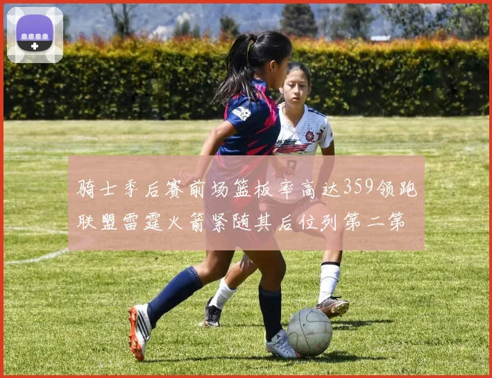 骑士季后赛前场篮板率高达359领跑联盟雷霆火箭紧随其后位列第二第三