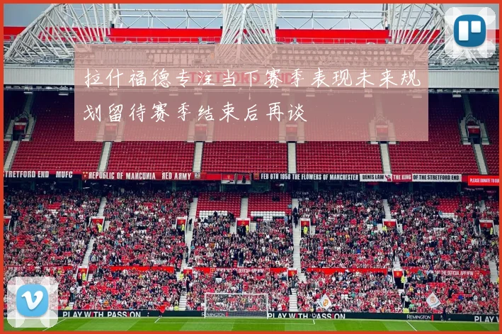 拉什福德专注当下赛季表现未来规划留待赛季结束后再谈