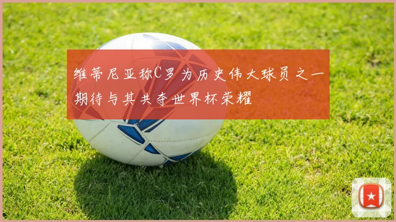 维蒂尼亚称C罗为历史伟大球员之一期待与其共夺世界杯荣耀