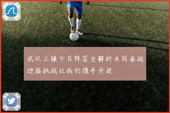 武汉三镇今日阵容全解析共同奋战迎接挑战让我们携手并进