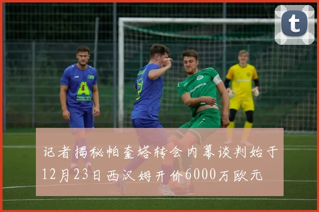 记者揭秘帕奎塔转会内幕谈判始于12月23日西汉姆开价6000万欧元