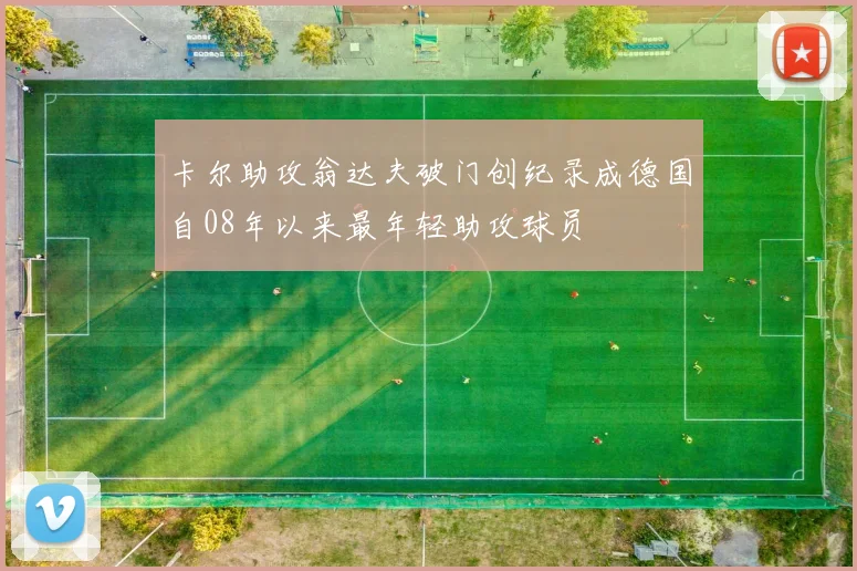 卡尔助攻翁达夫破门创纪录成德国自08年以来最年轻助攻球员