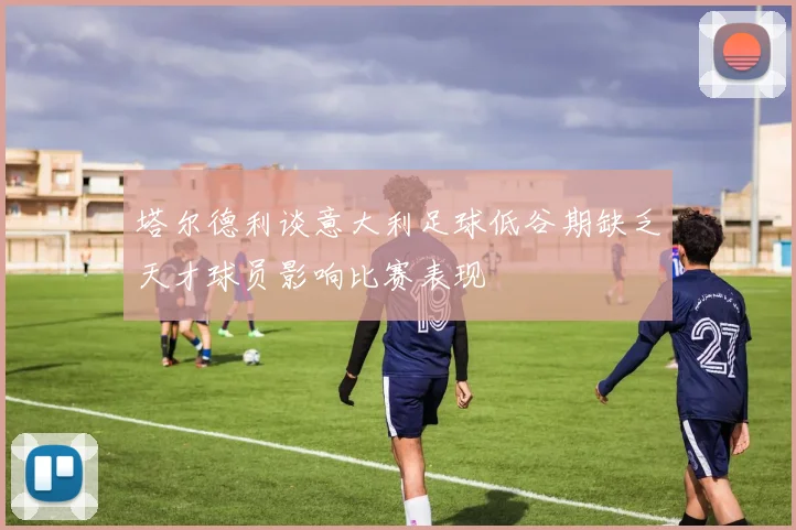 塔尔德利谈意大利足球低谷期缺乏天才球员影响比赛表现