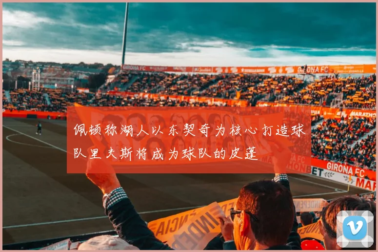 佩顿称湖人以东契奇为核心打造球队里夫斯将成为球队的皮蓬