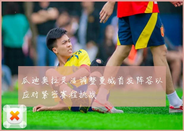 瓜迪奥拉灵活调整曼城首发阵容以应对紧密赛程挑战